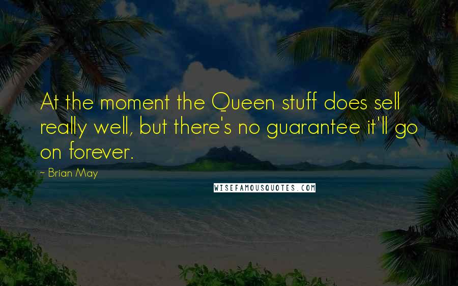 Brian May Quotes: At the moment the Queen stuff does sell really well, but there's no guarantee it'll go on forever.