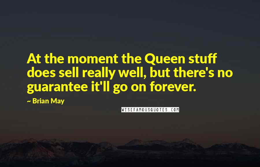 Brian May Quotes: At the moment the Queen stuff does sell really well, but there's no guarantee it'll go on forever.