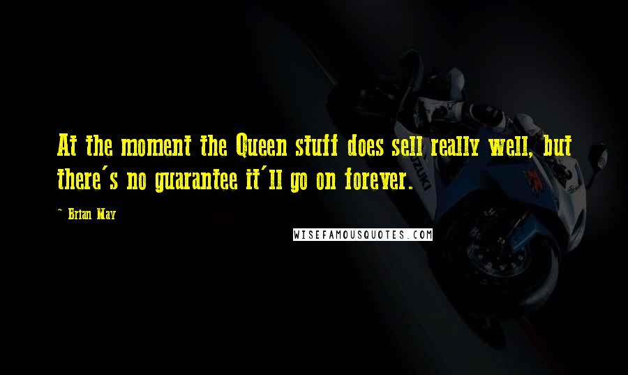 Brian May Quotes: At the moment the Queen stuff does sell really well, but there's no guarantee it'll go on forever.