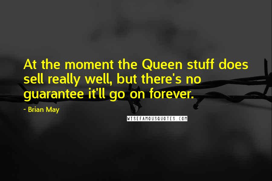Brian May Quotes: At the moment the Queen stuff does sell really well, but there's no guarantee it'll go on forever.