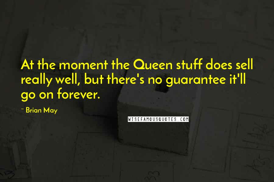 Brian May Quotes: At the moment the Queen stuff does sell really well, but there's no guarantee it'll go on forever.