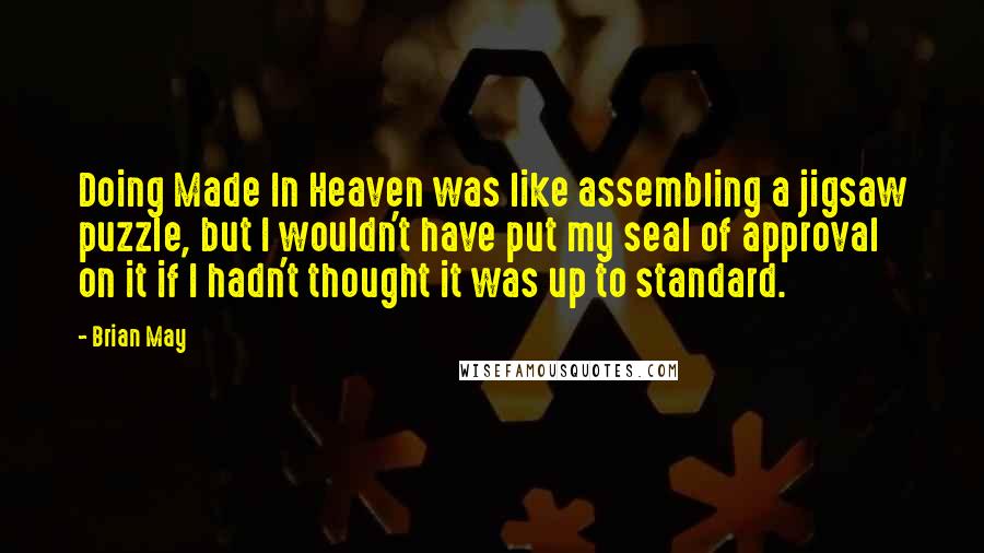 Brian May Quotes: Doing Made In Heaven was like assembling a jigsaw puzzle, but I wouldn't have put my seal of approval on it if I hadn't thought it was up to standard.