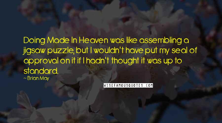 Brian May Quotes: Doing Made In Heaven was like assembling a jigsaw puzzle, but I wouldn't have put my seal of approval on it if I hadn't thought it was up to standard.