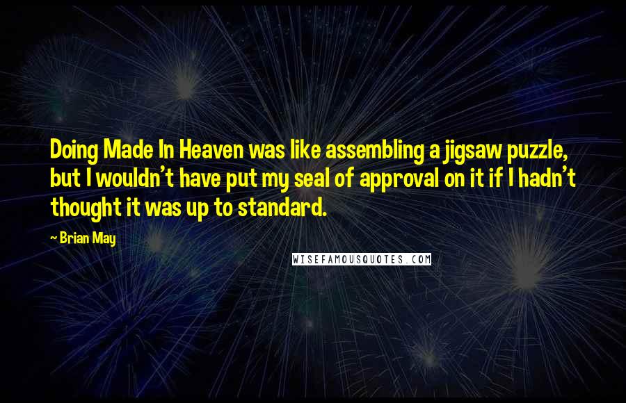 Brian May Quotes: Doing Made In Heaven was like assembling a jigsaw puzzle, but I wouldn't have put my seal of approval on it if I hadn't thought it was up to standard.