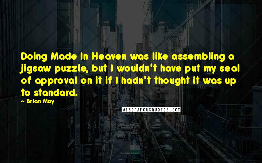 Brian May Quotes: Doing Made In Heaven was like assembling a jigsaw puzzle, but I wouldn't have put my seal of approval on it if I hadn't thought it was up to standard.