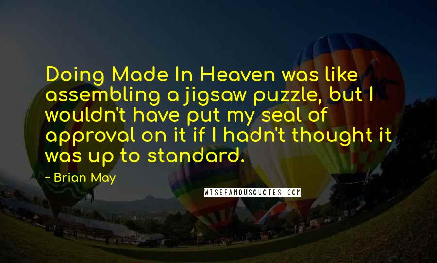 Brian May Quotes: Doing Made In Heaven was like assembling a jigsaw puzzle, but I wouldn't have put my seal of approval on it if I hadn't thought it was up to standard.