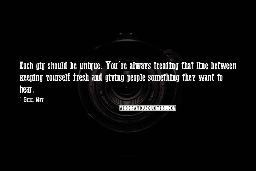 Brian May Quotes: Each gig should be unique. You're always treading that line between keeping yourself fresh and giving people something they want to hear.