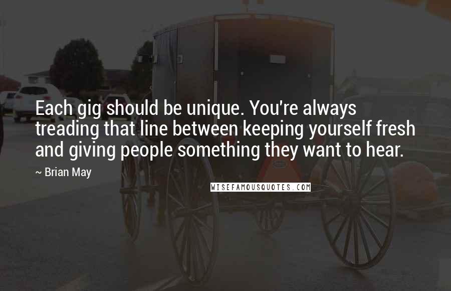 Brian May Quotes: Each gig should be unique. You're always treading that line between keeping yourself fresh and giving people something they want to hear.