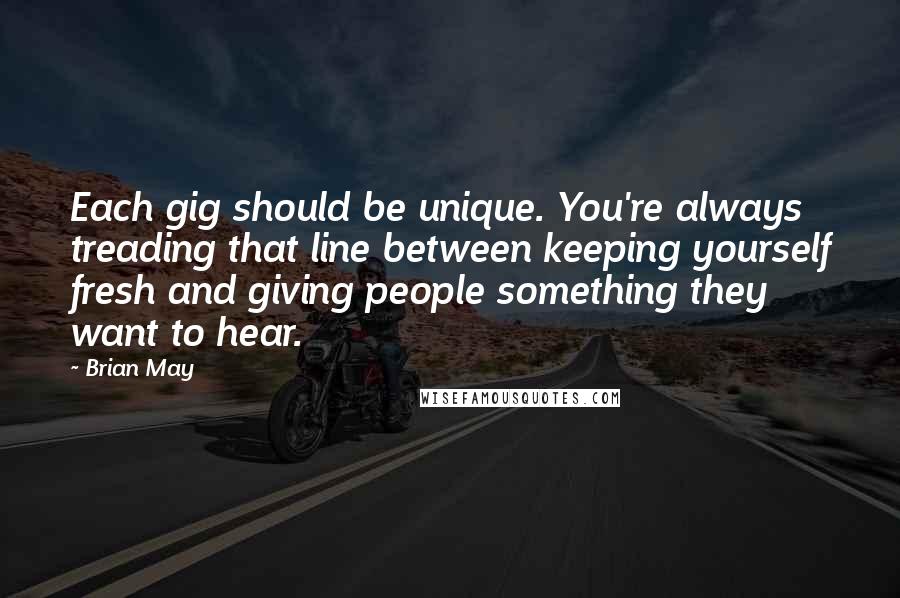 Brian May Quotes: Each gig should be unique. You're always treading that line between keeping yourself fresh and giving people something they want to hear.