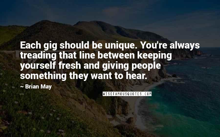 Brian May Quotes: Each gig should be unique. You're always treading that line between keeping yourself fresh and giving people something they want to hear.