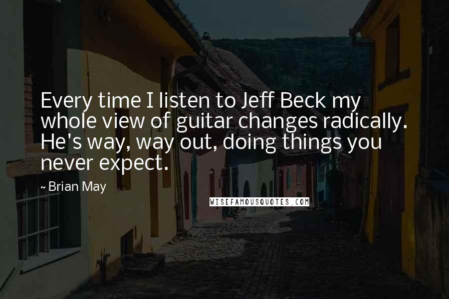 Brian May Quotes: Every time I listen to Jeff Beck my whole view of guitar changes radically. He's way, way out, doing things you never expect.