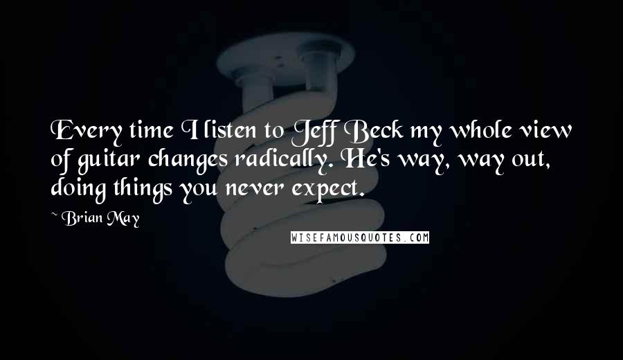 Brian May Quotes: Every time I listen to Jeff Beck my whole view of guitar changes radically. He's way, way out, doing things you never expect.