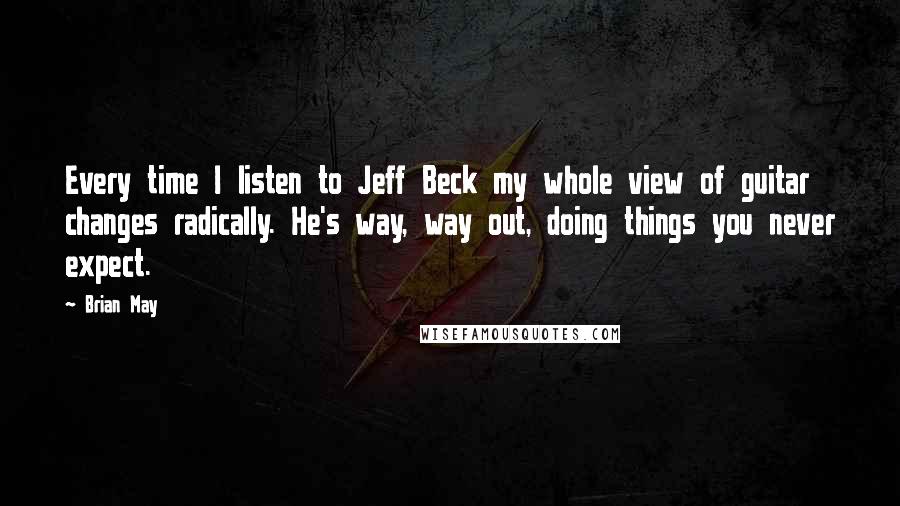 Brian May Quotes: Every time I listen to Jeff Beck my whole view of guitar changes radically. He's way, way out, doing things you never expect.