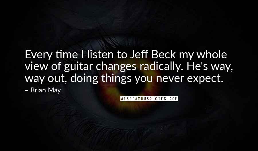 Brian May Quotes: Every time I listen to Jeff Beck my whole view of guitar changes radically. He's way, way out, doing things you never expect.