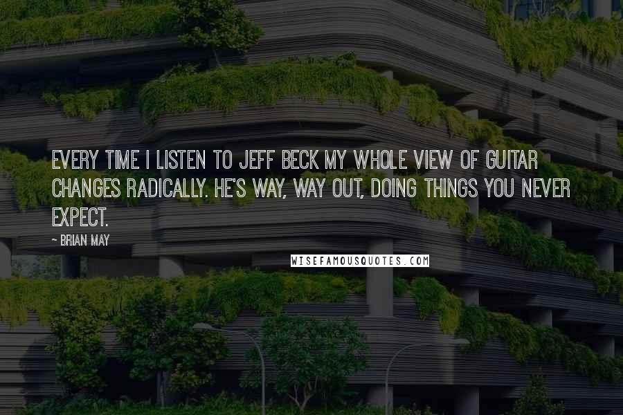 Brian May Quotes: Every time I listen to Jeff Beck my whole view of guitar changes radically. He's way, way out, doing things you never expect.