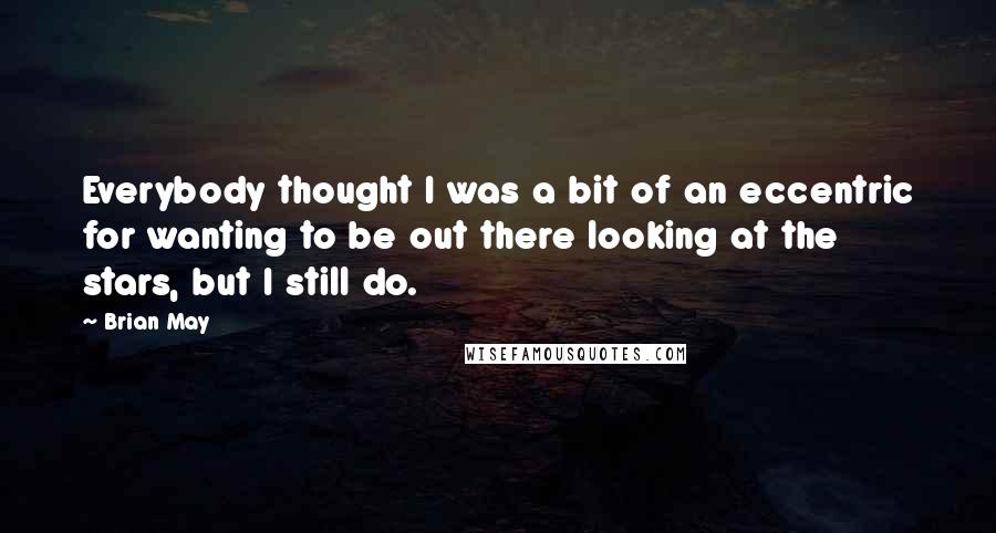 Brian May Quotes: Everybody thought I was a bit of an eccentric for wanting to be out there looking at the stars, but I still do.