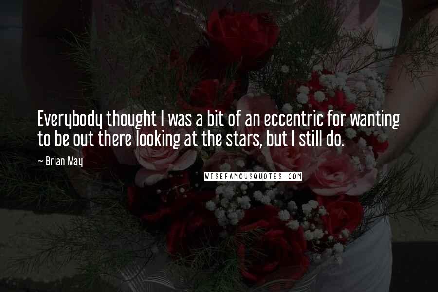 Brian May Quotes: Everybody thought I was a bit of an eccentric for wanting to be out there looking at the stars, but I still do.