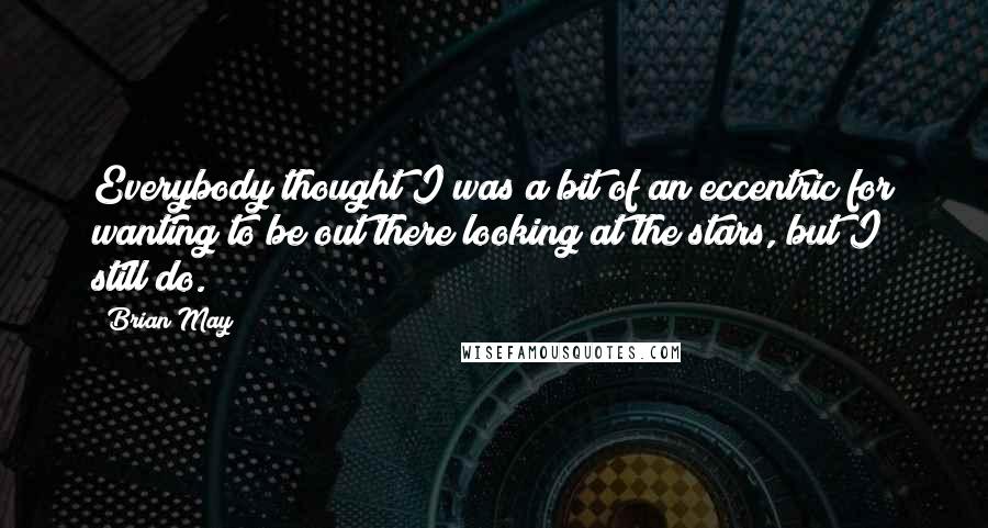 Brian May Quotes: Everybody thought I was a bit of an eccentric for wanting to be out there looking at the stars, but I still do.