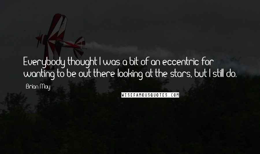 Brian May Quotes: Everybody thought I was a bit of an eccentric for wanting to be out there looking at the stars, but I still do.