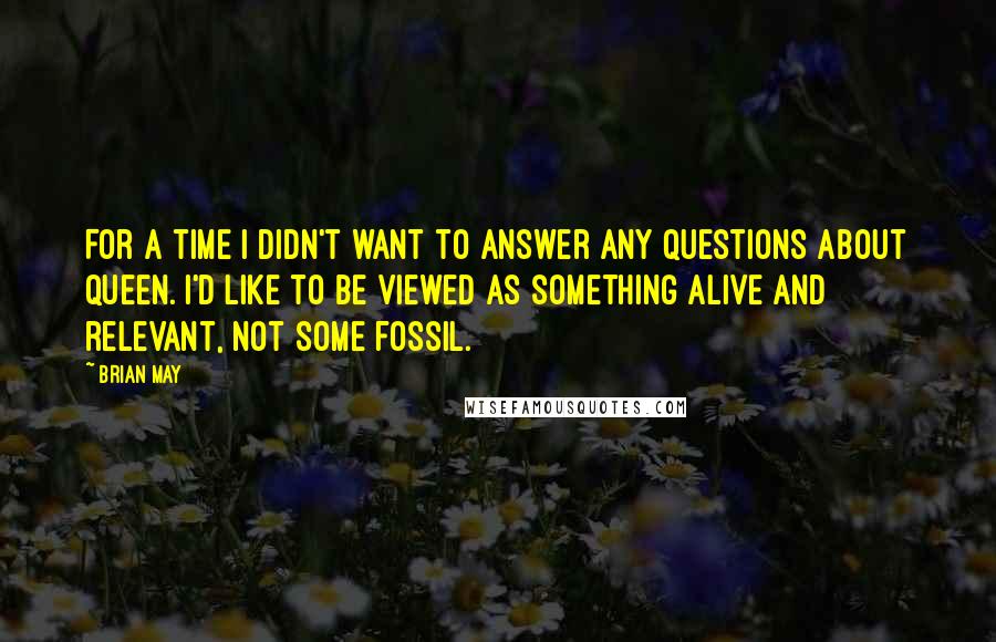 Brian May Quotes: For a time I didn't want to answer any questions about Queen. I'd like to be viewed as something alive and relevant, not some fossil.