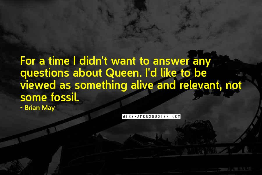 Brian May Quotes: For a time I didn't want to answer any questions about Queen. I'd like to be viewed as something alive and relevant, not some fossil.