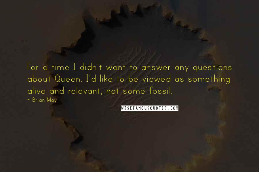 Brian May Quotes: For a time I didn't want to answer any questions about Queen. I'd like to be viewed as something alive and relevant, not some fossil.