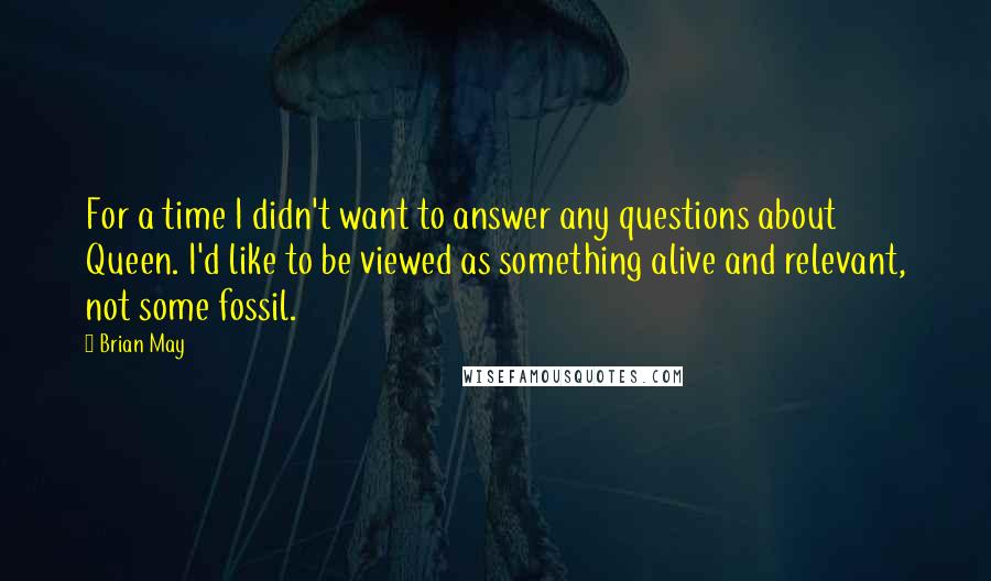 Brian May Quotes: For a time I didn't want to answer any questions about Queen. I'd like to be viewed as something alive and relevant, not some fossil.