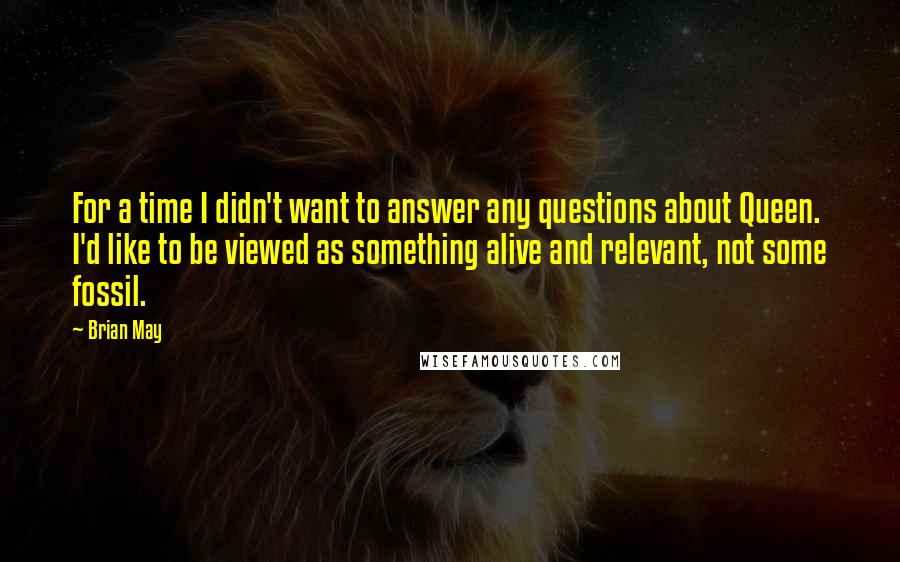 Brian May Quotes: For a time I didn't want to answer any questions about Queen. I'd like to be viewed as something alive and relevant, not some fossil.