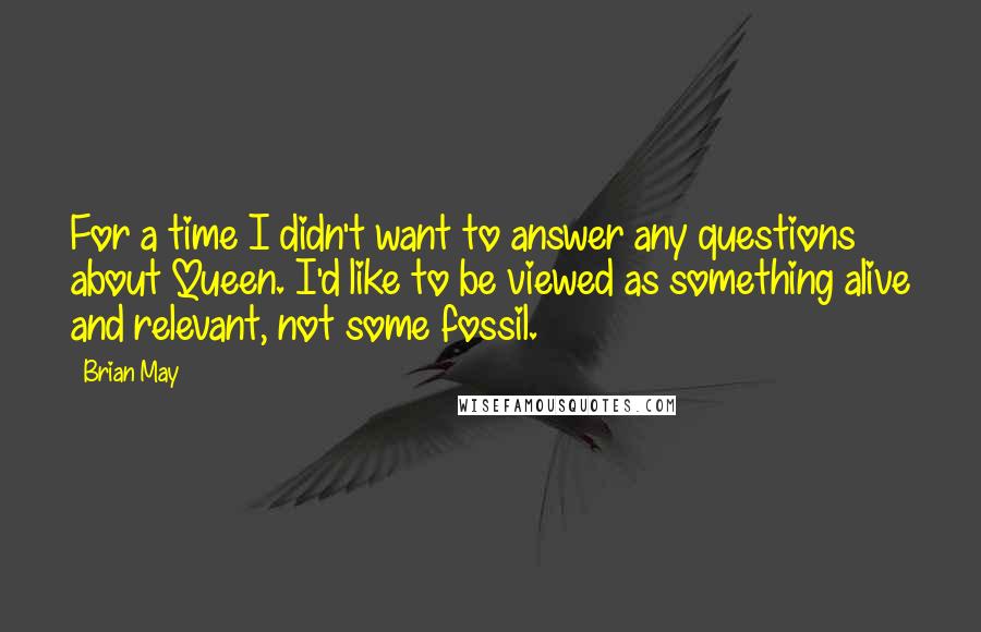 Brian May Quotes: For a time I didn't want to answer any questions about Queen. I'd like to be viewed as something alive and relevant, not some fossil.