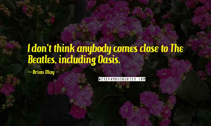 Brian May Quotes: I don't think anybody comes close to The Beatles, including Oasis.