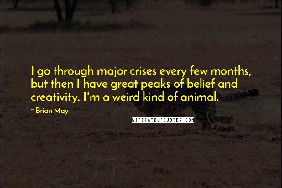 Brian May Quotes: I go through major crises every few months, but then I have great peaks of belief and creativity. I'm a weird kind of animal.