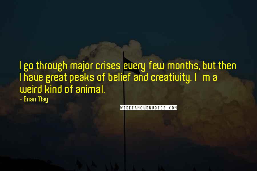 Brian May Quotes: I go through major crises every few months, but then I have great peaks of belief and creativity. I'm a weird kind of animal.