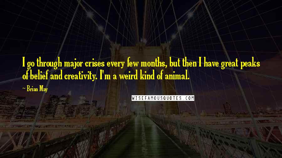Brian May Quotes: I go through major crises every few months, but then I have great peaks of belief and creativity. I'm a weird kind of animal.