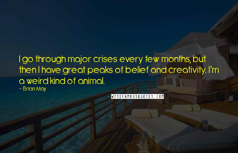 Brian May Quotes: I go through major crises every few months, but then I have great peaks of belief and creativity. I'm a weird kind of animal.