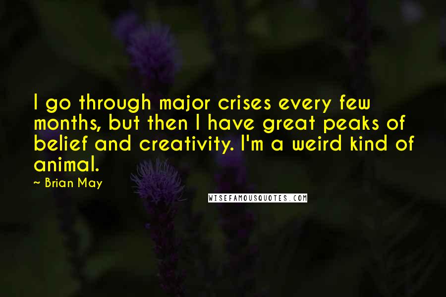 Brian May Quotes: I go through major crises every few months, but then I have great peaks of belief and creativity. I'm a weird kind of animal.