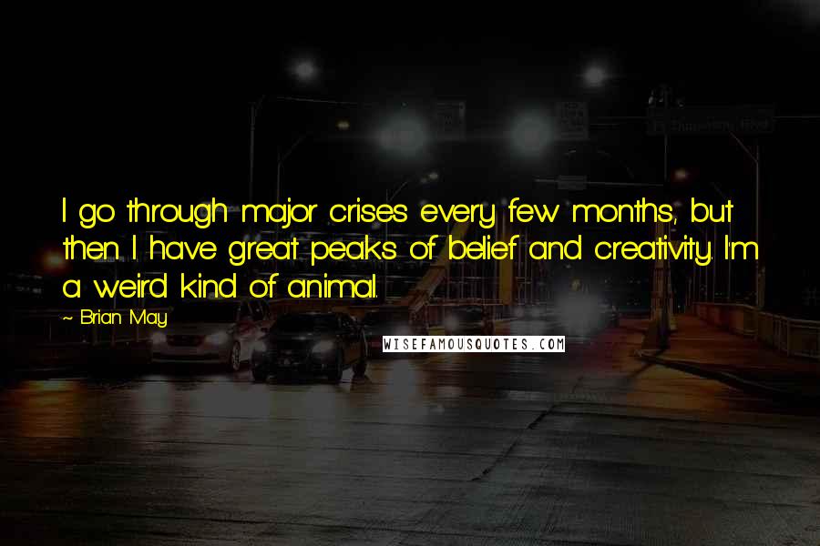 Brian May Quotes: I go through major crises every few months, but then I have great peaks of belief and creativity. I'm a weird kind of animal.