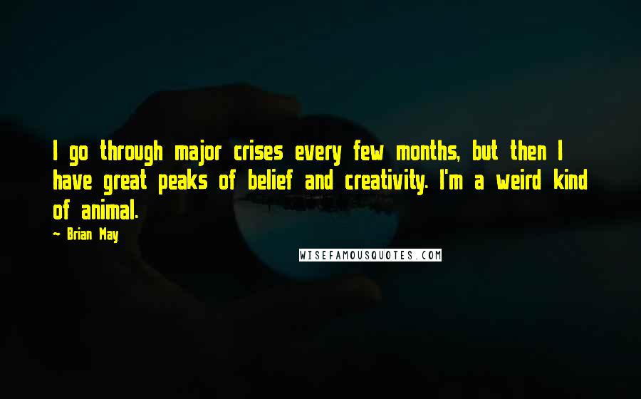 Brian May Quotes: I go through major crises every few months, but then I have great peaks of belief and creativity. I'm a weird kind of animal.