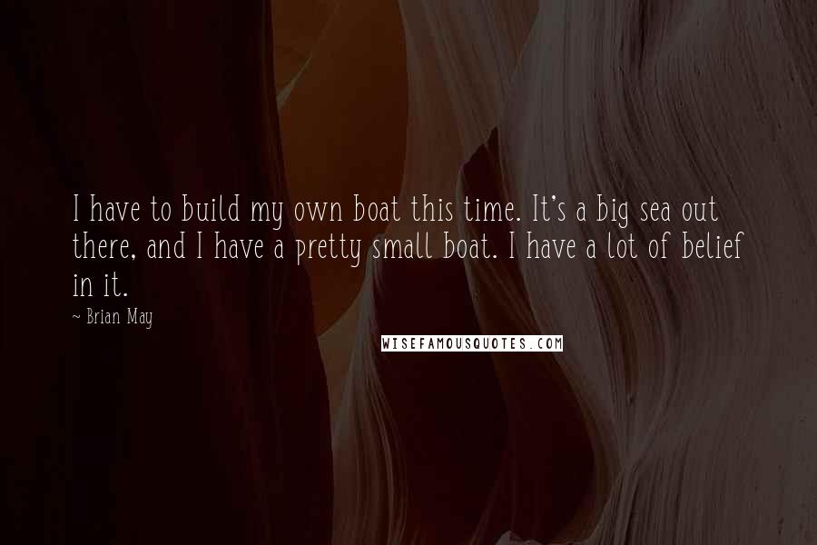 Brian May Quotes: I have to build my own boat this time. It's a big sea out there, and I have a pretty small boat. I have a lot of belief in it.