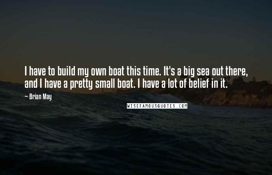 Brian May Quotes: I have to build my own boat this time. It's a big sea out there, and I have a pretty small boat. I have a lot of belief in it.