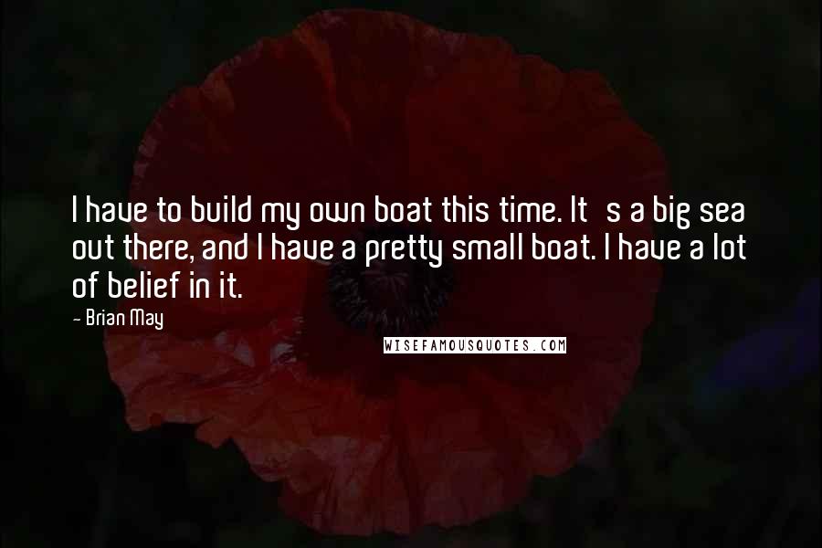 Brian May Quotes: I have to build my own boat this time. It's a big sea out there, and I have a pretty small boat. I have a lot of belief in it.