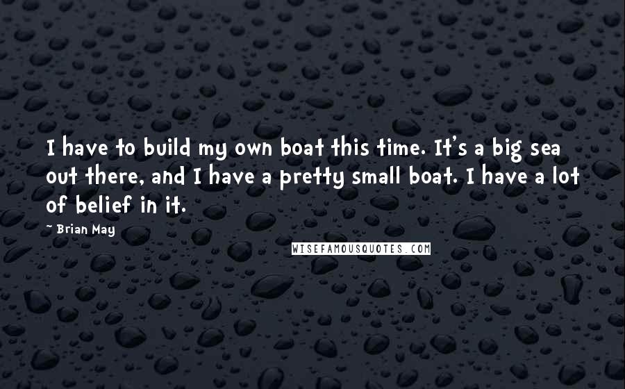 Brian May Quotes: I have to build my own boat this time. It's a big sea out there, and I have a pretty small boat. I have a lot of belief in it.