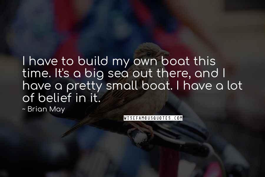 Brian May Quotes: I have to build my own boat this time. It's a big sea out there, and I have a pretty small boat. I have a lot of belief in it.