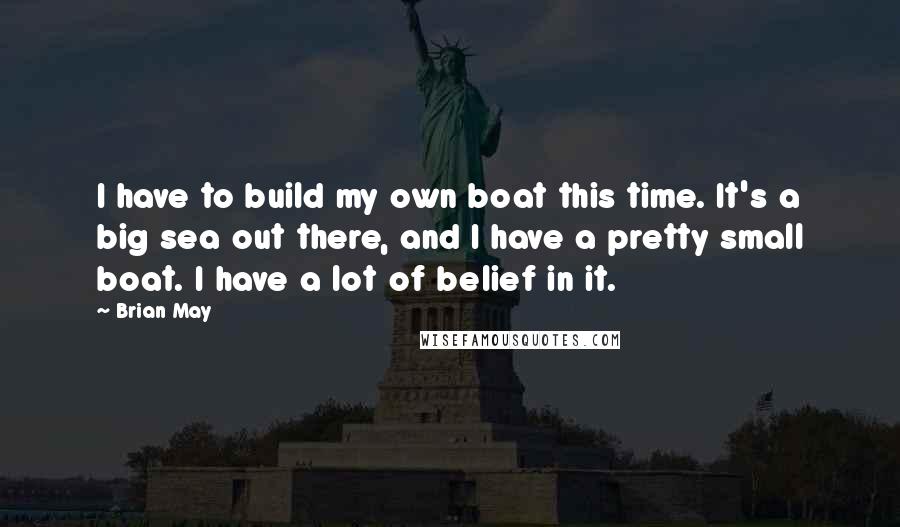 Brian May Quotes: I have to build my own boat this time. It's a big sea out there, and I have a pretty small boat. I have a lot of belief in it.