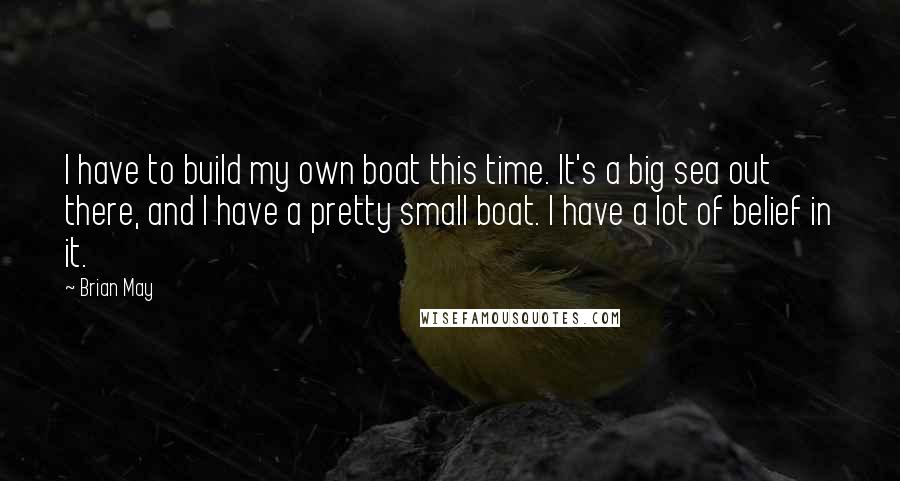 Brian May Quotes: I have to build my own boat this time. It's a big sea out there, and I have a pretty small boat. I have a lot of belief in it.