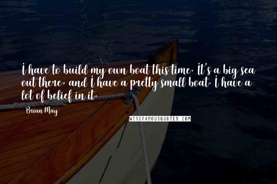Brian May Quotes: I have to build my own boat this time. It's a big sea out there, and I have a pretty small boat. I have a lot of belief in it.