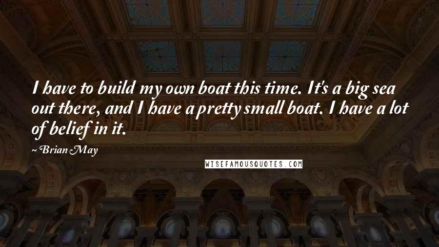 Brian May Quotes: I have to build my own boat this time. It's a big sea out there, and I have a pretty small boat. I have a lot of belief in it.