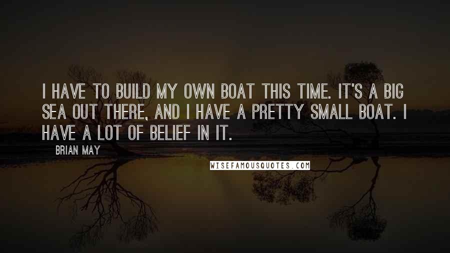 Brian May Quotes: I have to build my own boat this time. It's a big sea out there, and I have a pretty small boat. I have a lot of belief in it.