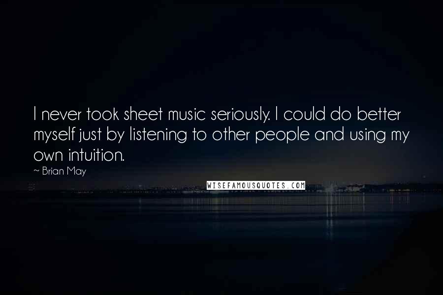 Brian May Quotes: I never took sheet music seriously. I could do better myself just by listening to other people and using my own intuition.