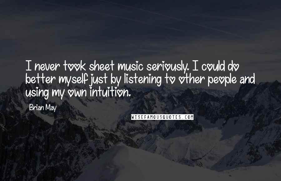 Brian May Quotes: I never took sheet music seriously. I could do better myself just by listening to other people and using my own intuition.