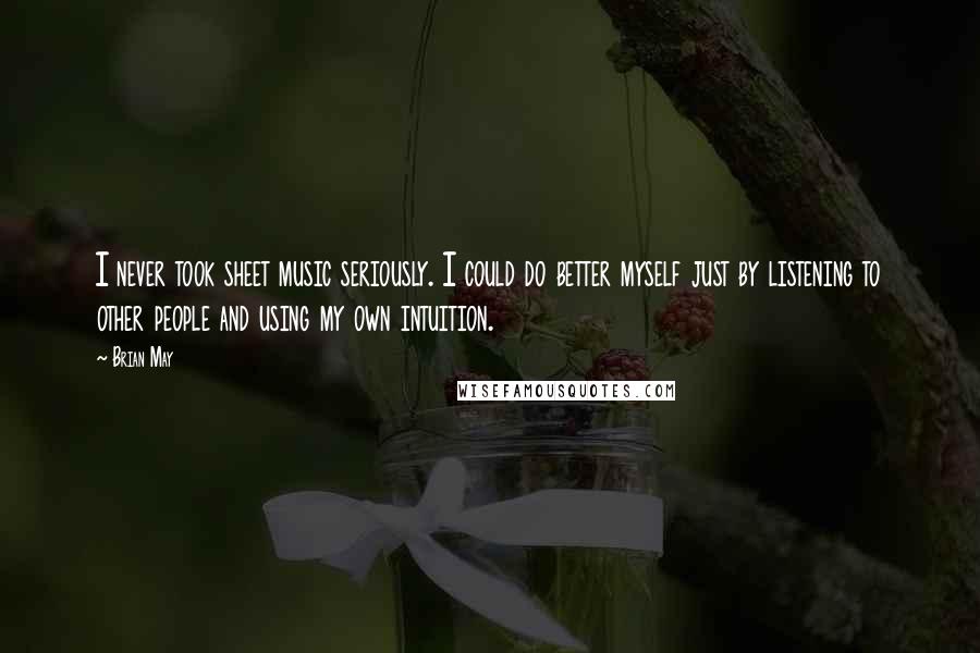 Brian May Quotes: I never took sheet music seriously. I could do better myself just by listening to other people and using my own intuition.
